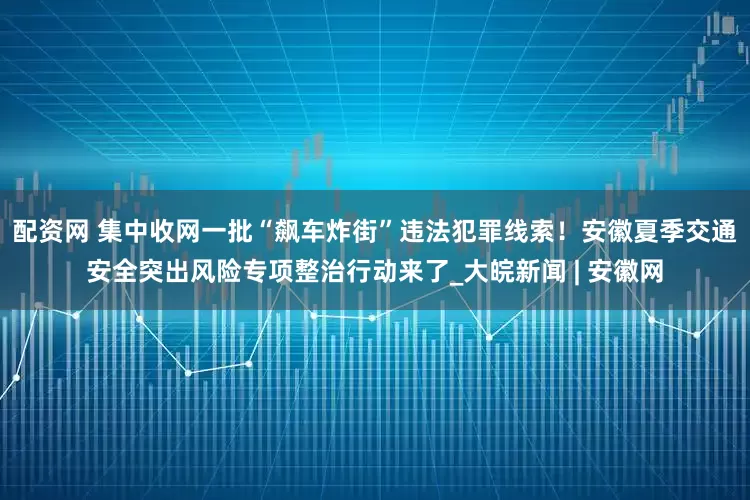 配资网 集中收网一批“飙车炸街”违法犯罪线索！安徽夏季交通安全突出风险专项整治行动来了_大皖新闻 | 安徽网