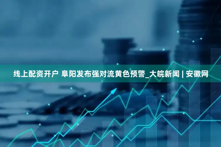 线上配资开户 阜阳发布强对流黄色预警_大皖新闻 | 安徽网