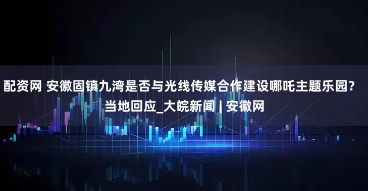 配资网 安徽固镇九湾是否与光线传媒合作建设哪吒主题乐园？ 当地回应_大皖新闻 | 安徽网