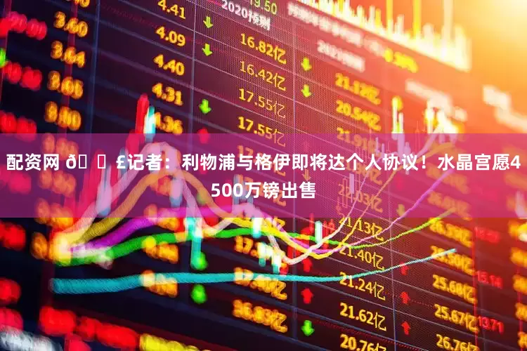 配资网 💣记者：利物浦与格伊即将达个人协议！水晶宫愿4500万镑出售
