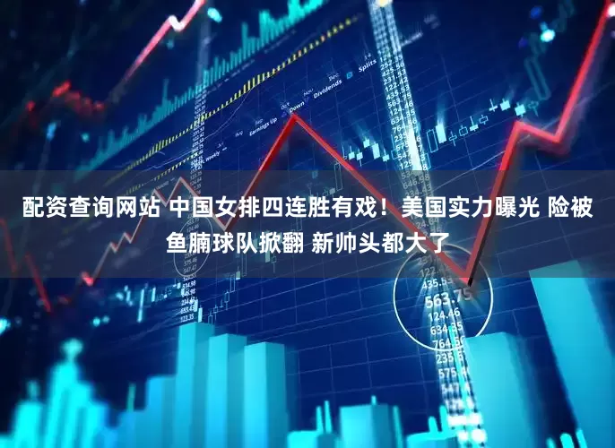 配资查询网站 中国女排四连胜有戏！美国实力曝光 险被鱼腩球队掀翻 新帅头都大了