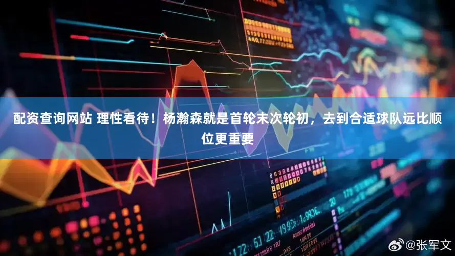 配资查询网站 理性看待！杨瀚森就是首轮末次轮初，去到合适球队远比顺位更重要