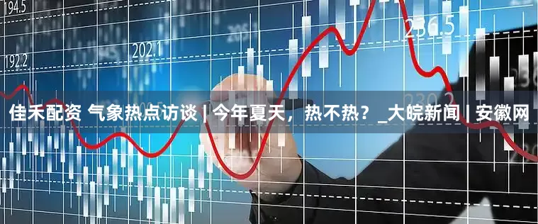 佳禾配资 气象热点访谈 | 今年夏天，热不热？_大皖新闻 | 安徽网