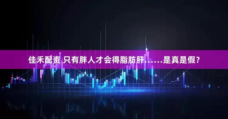 佳禾配资 只有胖人才会得脂肪肝……是真是假？