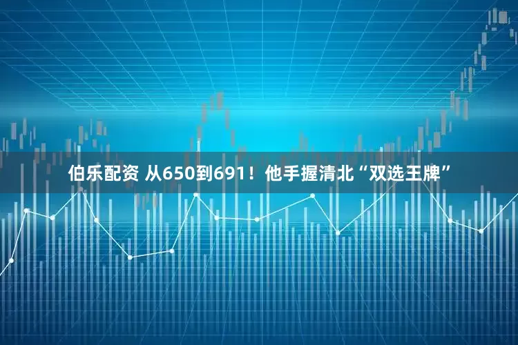 伯乐配资 从650到691！他手握清北“双选王牌”
