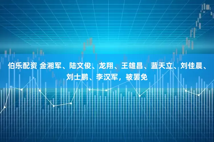 伯乐配资 金湘军、陆文俊、龙翔、王雄昌、蓝天立、刘佳晨、刘士鹏、李汉军，被罢免
