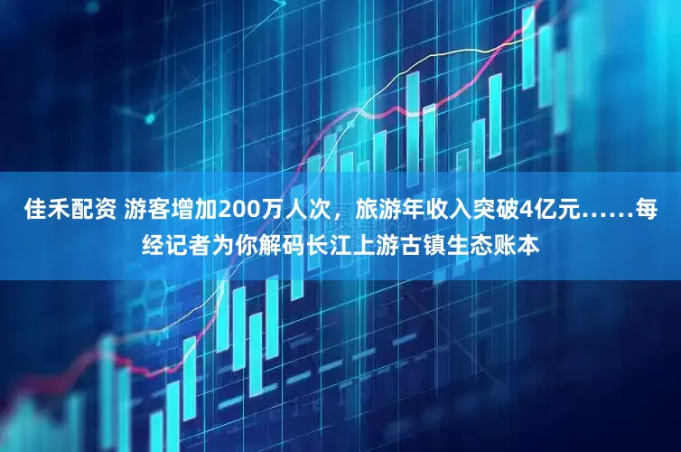 佳禾配资 游客增加200万人次，旅游年收入突破4亿元……每经记者为你解码长江上游古镇生态账本