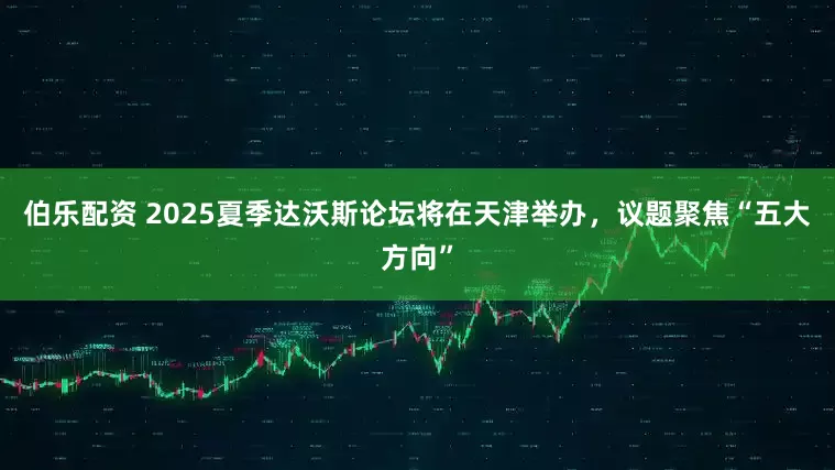 伯乐配资 2025夏季达沃斯论坛将在天津举办，议题聚焦“五大方向”