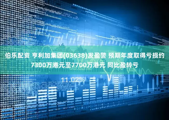 伯乐配资 亨利加集团(03638)发盈警 预期年度取得亏损约7300万港元至7700万港元 同比盈转亏