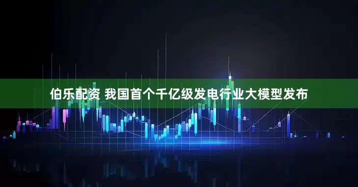 伯乐配资 我国首个千亿级发电行业大模型发布