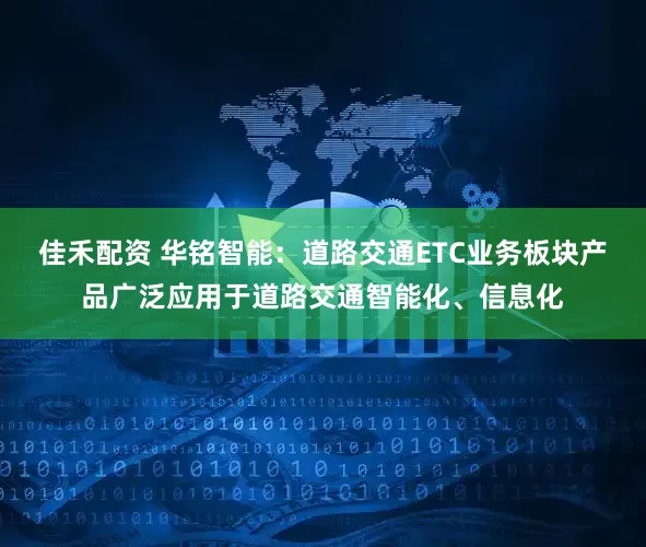 佳禾配资 华铭智能：道路交通ETC业务板块产品广泛应用于道路交通智能化、信息化
