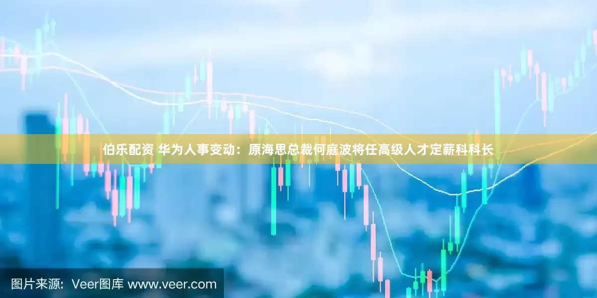 伯乐配资 华为人事变动：原海思总裁何庭波将任高级人才定薪科科长
