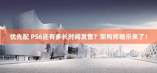 优先配 PS6还有多长时间发售？架构师暗示来了！