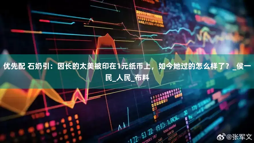 优先配 石奶引：因长的太美被印在1元纸币上，如今她过的怎么样了？_侯一民_人民_布料