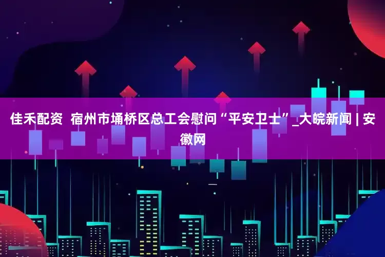 佳禾配资  宿州市埇桥区总工会慰问“平安卫士”_大皖新闻 | 安徽网