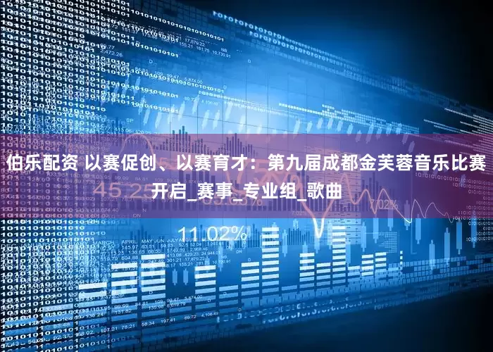 伯乐配资 以赛促创、以赛育才：第九届成都金芙蓉音乐比赛开启_赛事_专业组_歌曲