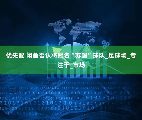 优先配 闲鱼否认将冠名“苏超”球队_足球场_专注于_市场