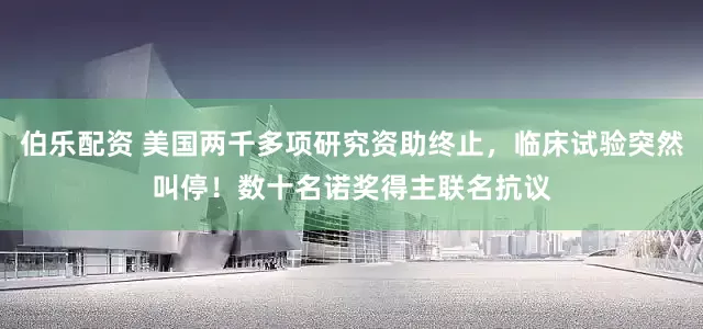 伯乐配资 美国两千多项研究资助终止，临床试验突然叫停！数十名诺奖得主联名抗议