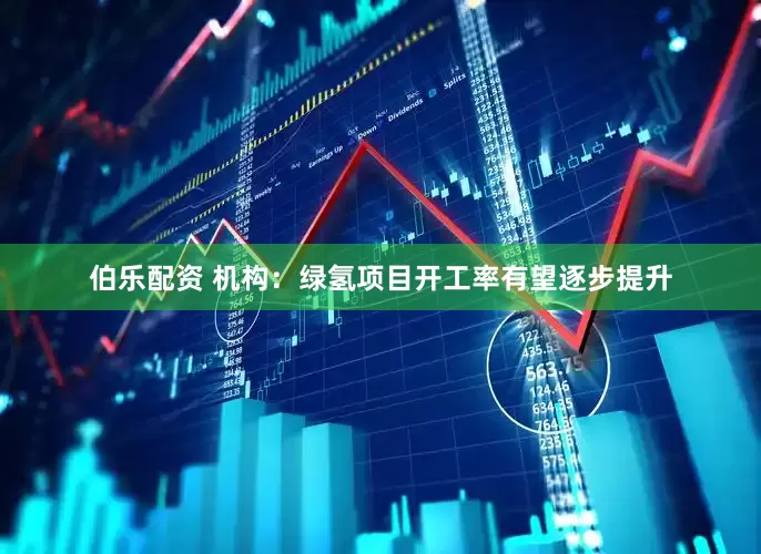 伯乐配资 机构：绿氢项目开工率有望逐步提升