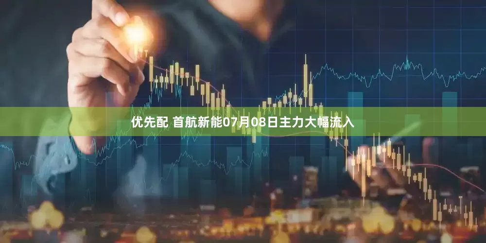 优先配 首航新能07月08日主力大幅流入