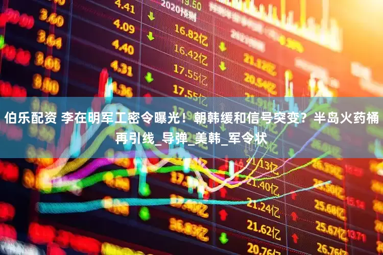 伯乐配资 李在明军工密令曝光！朝韩缓和信号突变？半岛火药桶再引线_导弹_美韩_军令状