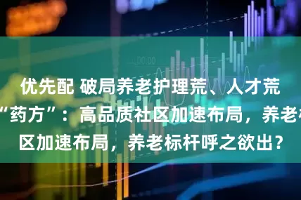 优先配 破局养老护理荒、人才荒！中国险企开“药方”：高品质社区加速布局，养老标杆呼之欲出？