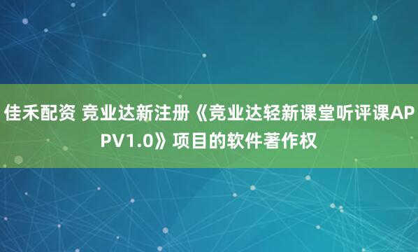 佳禾配资 竞业达新注册《竞业达轻新课堂听评课APPV1.0》项目的软件著作权