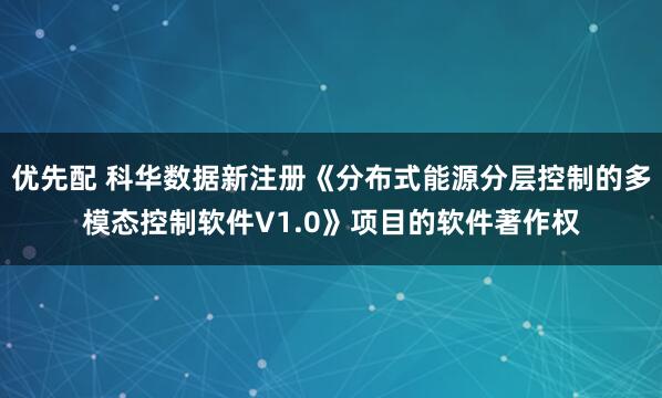 优先配 科华数据新注册《分布式能源分层控制的多模态控制软件V1.0》项目的软件著作权