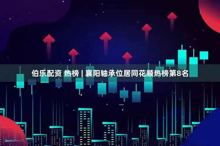伯乐配资 热榜 | 襄阳轴承位居同花顺热榜第8名