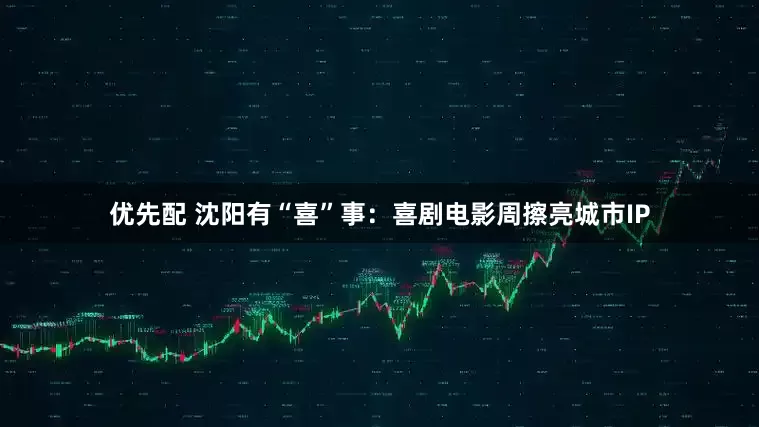 优先配 沈阳有“喜”事：喜剧电影周擦亮城市IP