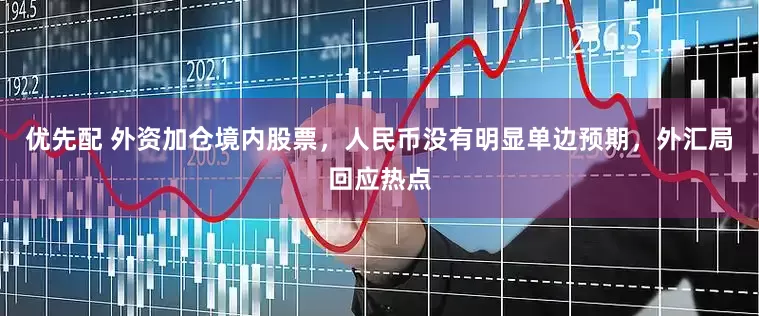 优先配 外资加仓境内股票，人民币没有明显单边预期，外汇局回应热点