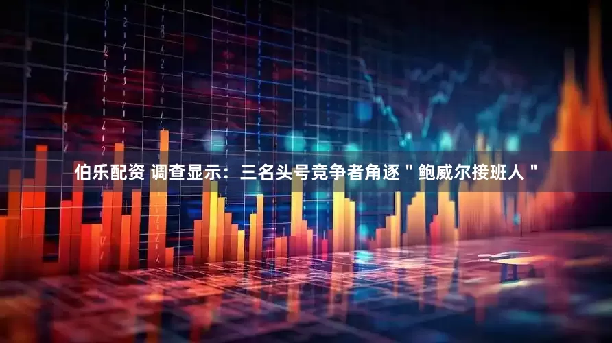 伯乐配资 调查显示：三名头号竞争者角逐＂鲍威尔接班人＂