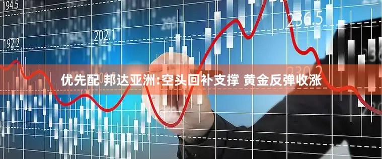 优先配 邦达亚洲:空头回补支撑 黄金反弹收涨
