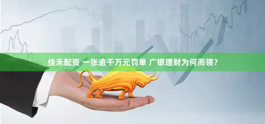 佳禾配资 一张逾千万元罚单 广银理财为何而领？