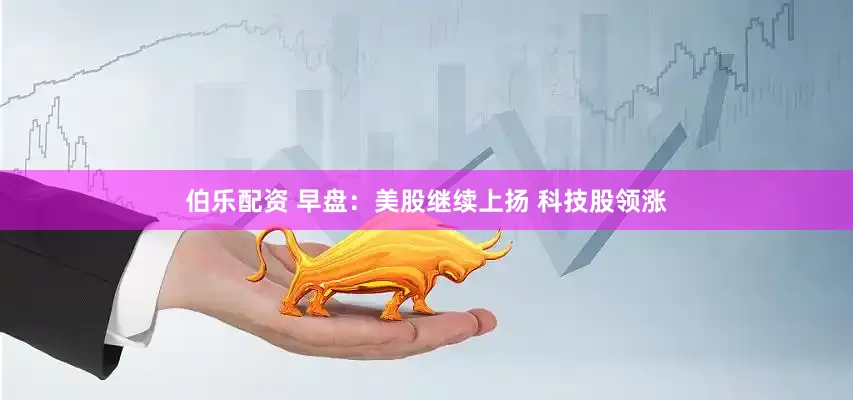伯乐配资 早盘：美股继续上扬 科技股领涨