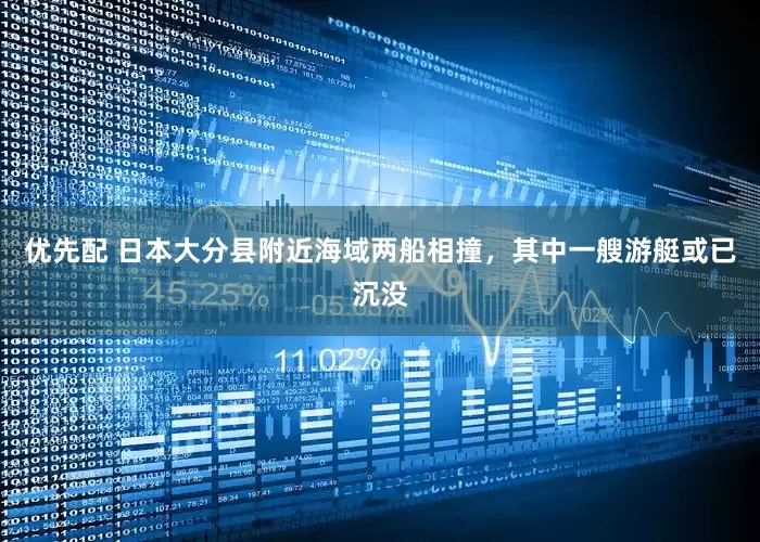 优先配 日本大分县附近海域两船相撞，其中一艘游艇或已沉没