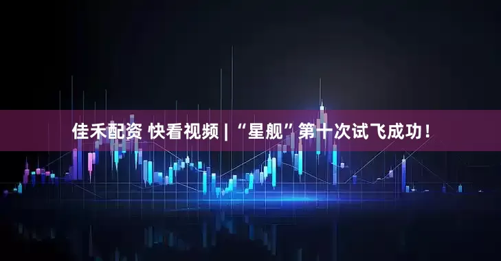 佳禾配资 快看视频 | “星舰”第十次试飞成功！