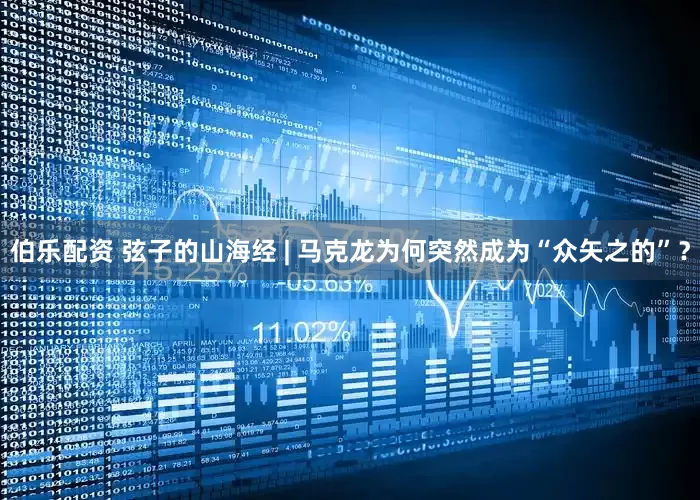 伯乐配资 弦子的山海经 | 马克龙为何突然成为“众矢之的”？