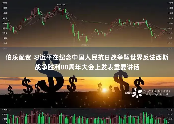 伯乐配资 习近平在纪念中国人民抗日战争暨世界反法西斯战争胜利80周年大会上发表重要讲话