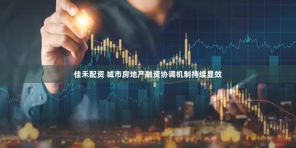 佳禾配资 城市房地产融资协调机制持续显效