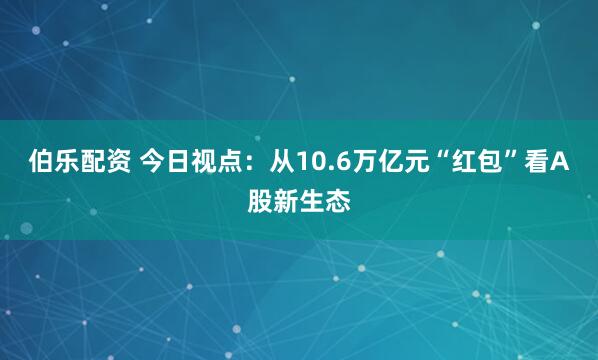 伯乐配资 今日视点：从10.6万亿元“红包”看A股新生态