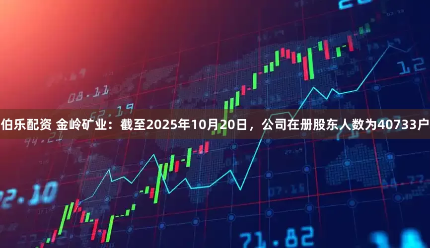 伯乐配资 金岭矿业：截至2025年10月20日，公司在册股东人数为40733户