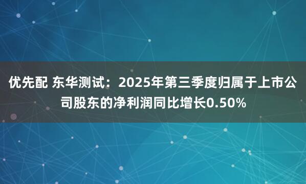 优先配 东华测试：2025年第三季度归属于上市公司股东的净利润同比增长0.50%