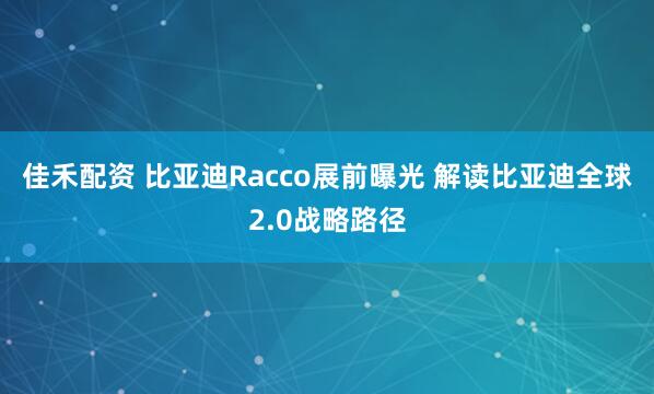 佳禾配资 比亚迪Racco展前曝光 解读比亚迪全球2.0战略路径