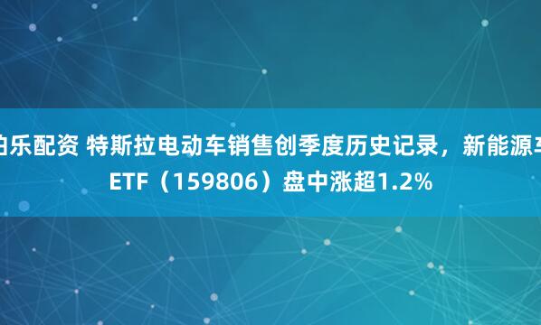 伯乐配资 特斯拉电动车销售创季度历史记录，新能源车ETF（159806）盘中涨超1.2%