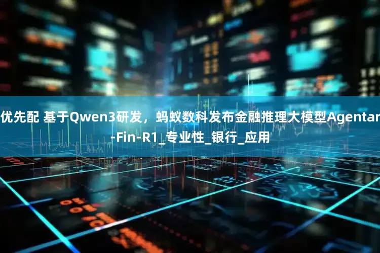 优先配 基于Qwen3研发，蚂蚁数科发布金融推理大模型Agentar-Fin-R1_专业性_银行_应用