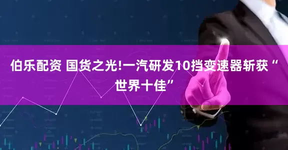 伯乐配资 国货之光!一汽研发10挡变速器斩获“世界十佳”