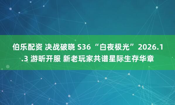伯乐配资 决战破晓 S36 “白夜极光” 2026.1.3 游昕开服 新老玩家共谱星际生存华章