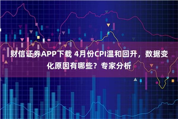 财信证券APP下载 4月份CPI温和回升，数据变化原因有哪些？专家分析