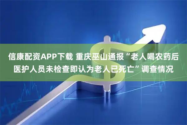 信康配资APP下载 重庆巫山通报“老人喝农药后医护人员未检查即认为老人已死亡”调查情况